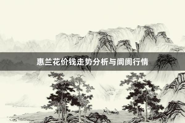 惠兰花价钱走势分析与阛阓行情