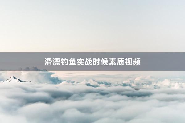 滑漂钓鱼实战时候素质视频