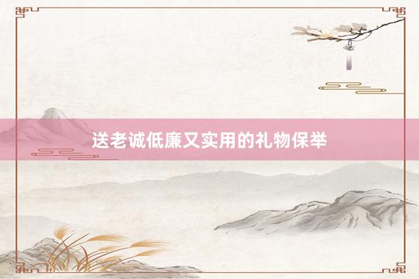 送老诚低廉又实用的礼物保举