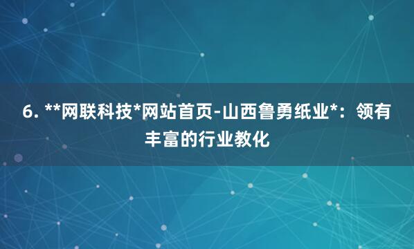 6. **网联科技*网站首页-山西鲁勇纸业*：领有丰富的行业教化
