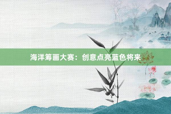海洋筹画大赛：创意点亮蓝色将来