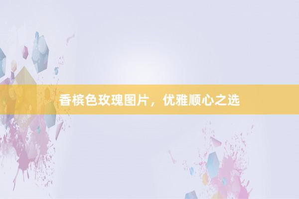 香槟色玫瑰图片，优雅顺心之选