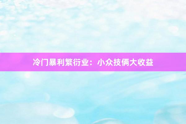 冷门暴利繁衍业：小众技俩大收益