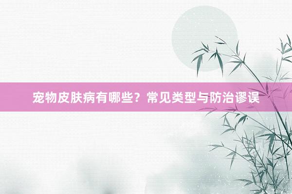宠物皮肤病有哪些?常见类型与防治谬误