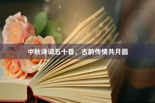 中秋诗词五十首，古韵传情共月圆